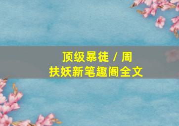 顶级暴徒 / 周扶妖新笔趣阁全文